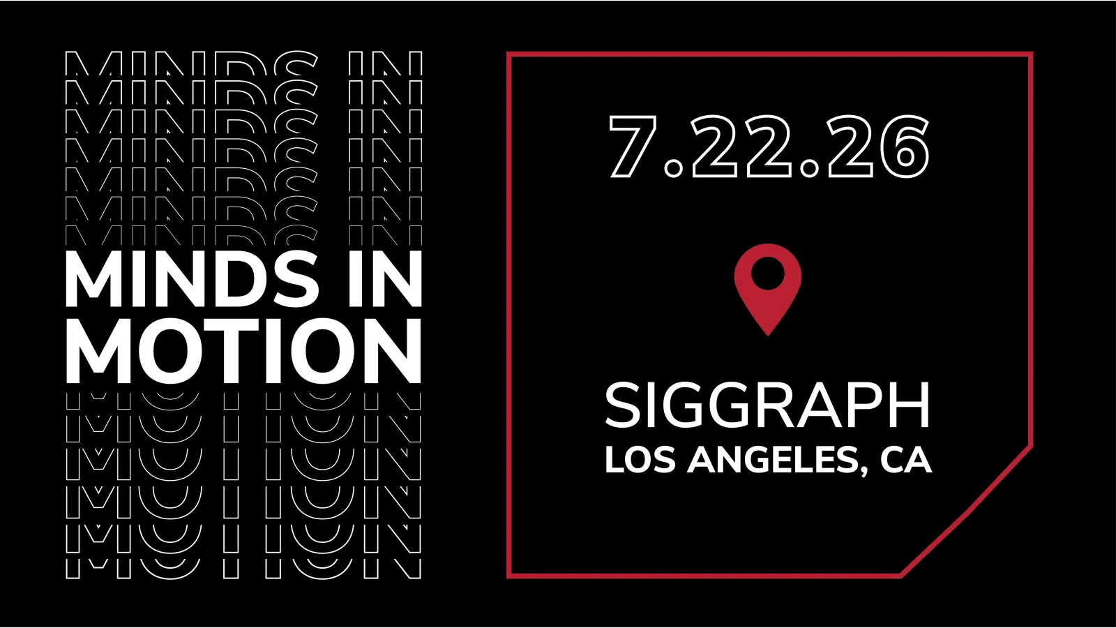 Graphic promoting “Minds in Motion” at SIGGRAPH, featuring a black background with repeated outlined “Minds in Motion” text on the left, bold white “MINDS IN MOTION” in the center, and on the right a red outlined box displaying the date “7.22.26,” a red location pin icon, and the text “SIGGRAPH, Los Angeles, CA.”